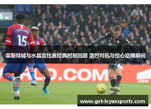 莱斯特城与水晶宫比赛经典时刻回顾 激烈对抗与惊心动魄瞬间
