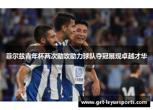 菲尔兹青年杯两次助攻助力球队夺冠展现卓越才华