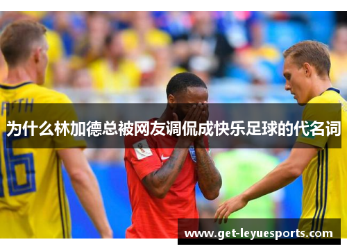 为什么林加德总被网友调侃成快乐足球的代名词