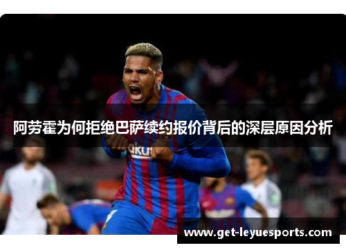 阿劳霍为何拒绝巴萨续约报价背后的深层原因分析