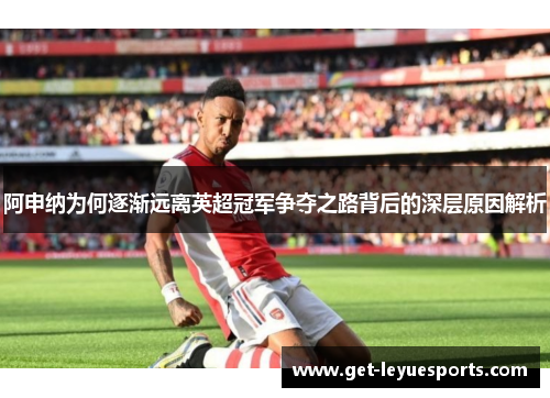 阿申纳为何逐渐远离英超冠军争夺之路背后的深层原因解析 阿申纳为何逐渐远离英超冠军争夺之路背后的深层原因解析