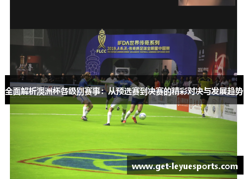 全面解析澳洲杯各级别赛事：从预选赛到决赛的精彩对决与发展趋势