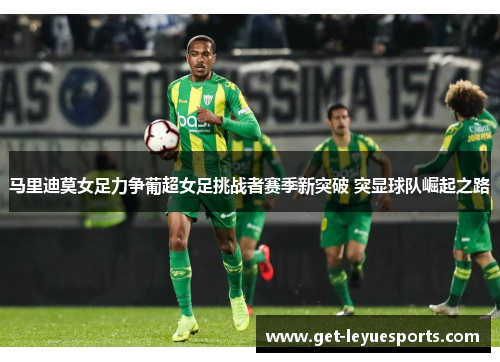马里迪莫女足力争葡超女足挑战者赛季新突破 突显球队崛起之路
