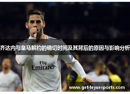 齐达内与皇马解约的确切时间及其背后的原因与影响分析