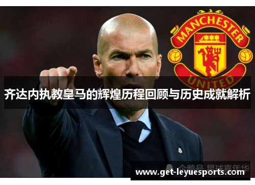 齐达内执教皇马的辉煌历程回顾与历史成就解析