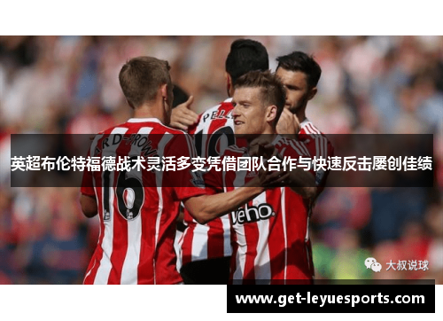 英超布伦特福德战术灵活多变凭借团队合作与快速反击屡创佳绩