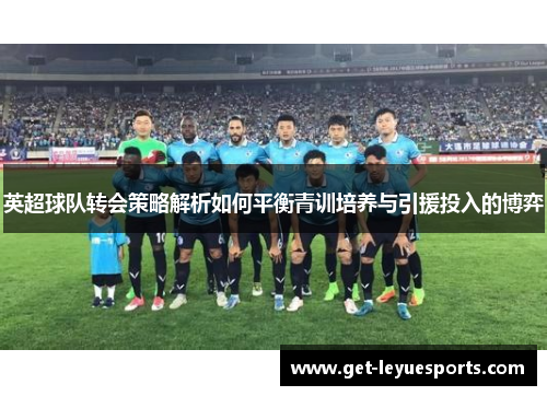 英超球队转会策略解析如何平衡青训培养与引援投入的博弈