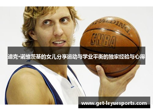 迪克·诺维茨基的女儿分享运动与学业平衡的独家经验与心得