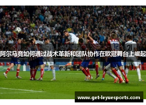 阿尔马竞如何通过战术革新和团队协作在欧冠舞台上崛起