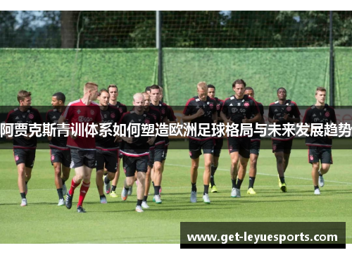 阿贾克斯青训体系如何塑造欧洲足球格局与未来发展趋势