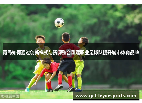 青岛如何通过创新模式与资源整合重建职业足球队提升城市体育品牌