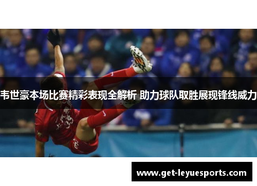 韦世豪本场比赛精彩表现全解析 助力球队取胜展现锋线威力