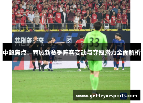 中超焦点：蓉城新赛季阵容变动与夺冠潜力全面解析