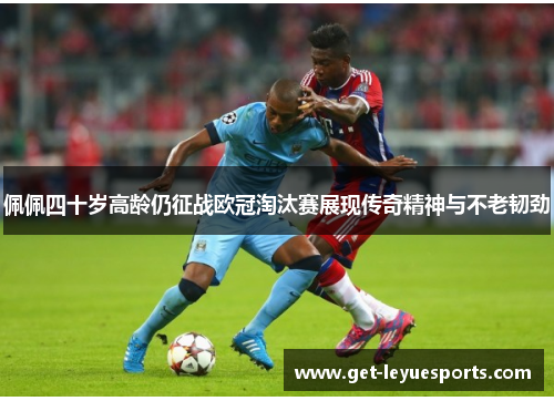 佩佩四十岁高龄仍征战欧冠淘汰赛展现传奇精神与不老韧劲