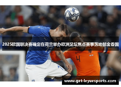 2025欧国联决赛确定在荷兰举办欧洲足坛焦点赛事落地郁金香国