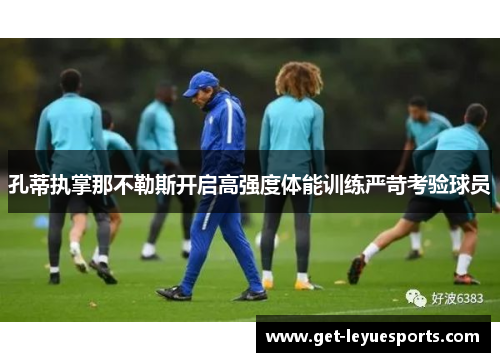 孔蒂执掌那不勒斯开启高强度体能训练严苛考验球员